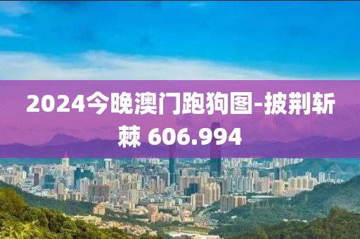2024今晚澳门跑狗图-披荆斩棘 606.994