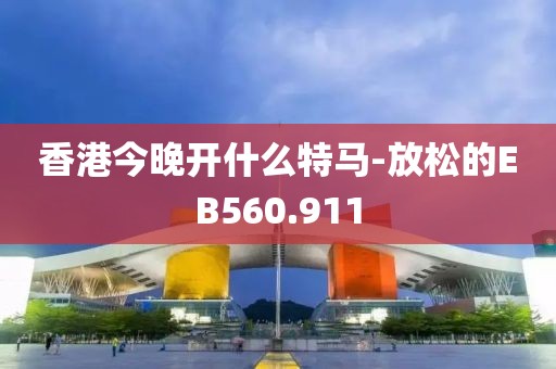 香港今晚开什么特马-放松的EB560.911