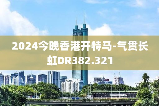 2024今晚香港开特马-气贯长虹DR382.321