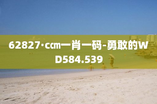 62827·c㎝一肖一码-勇敢的WD584.539