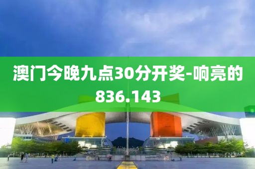 澳门今晚九点30分开奖-响亮的836.143
