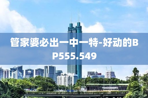 管家婆必出一中一特-好动的BP555.549