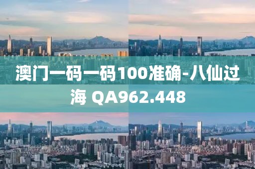 澳门一码一码100准确-八仙过海 QA962.448