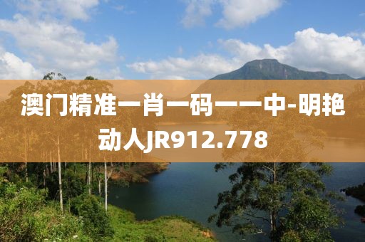 澳门精准一肖一码一一中-明艳动人JR912.778