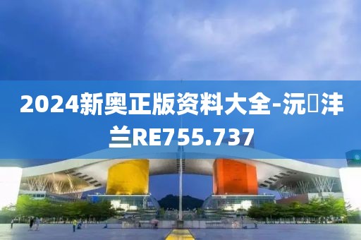 2024新奥正版资料大全-沅茝沣兰RE755.737
