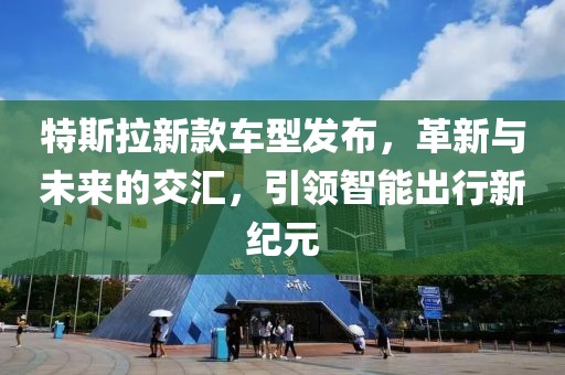 特斯拉新款车型发布，革新与未来的交汇，引领智能出行新纪元