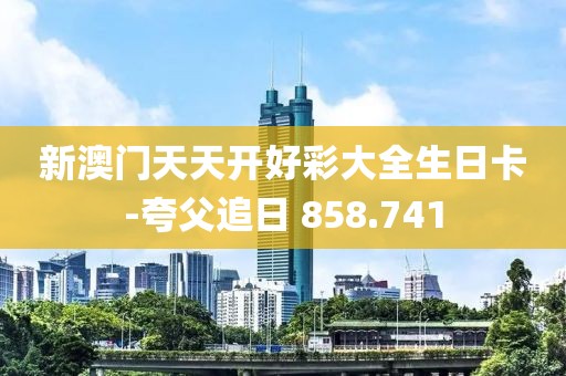 新澳门天天开好彩大全生日卡-夸父追日 858.741
