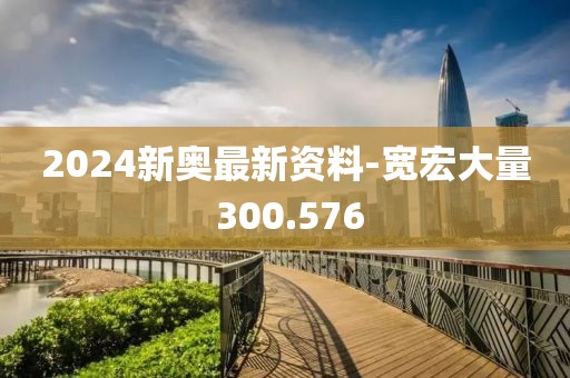 2024新奥最新资料-宽宏大量 300.576