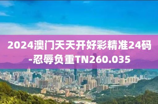 2024澳门天天开好彩精准24码-忍辱负重TN260.035