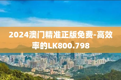 2024澳门精准正版免费-高效率的LK800.798