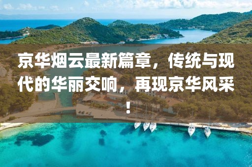 京华烟云最新篇章，传统与现代的华丽交响，再现京华风采！