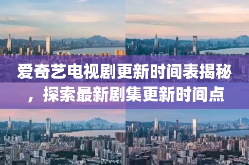 爱奇艺电视剧更新时间表揭秘，探索最新剧集更新时间点