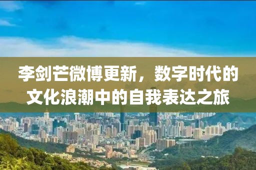李剑芒微博更新，数字时代的文化浪潮中的自我表达之旅