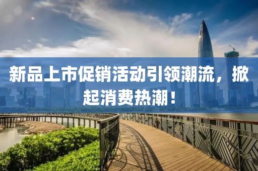 新品上市促销活动引领潮流，掀起消费热潮！