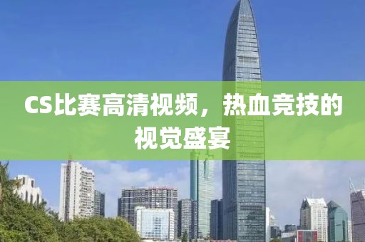 CS比赛高清视频，热血竞技的视觉盛宴