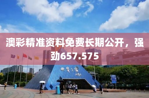 澳彩精准资料免费长期公开，强劲657.575