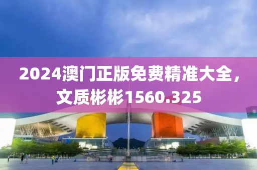 2024澳门正版免费精准大全，文质彬彬1560.325