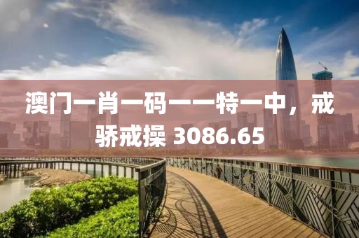 澳门一肖一码一一特一中，戒骄戒操 3086.65