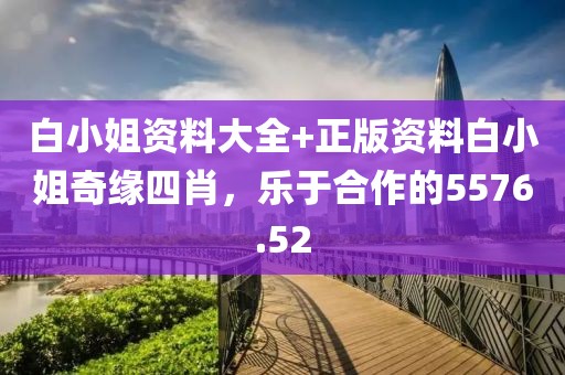白小姐资料大全+正版资料白小姐奇缘四肖，乐于合作的5576.52