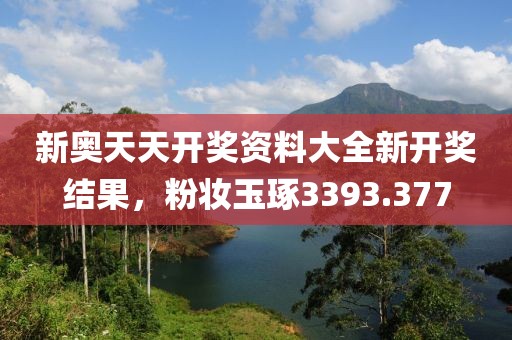 新奥天天开奖资料大全新开奖结果，粉妆玉琢3393.377
