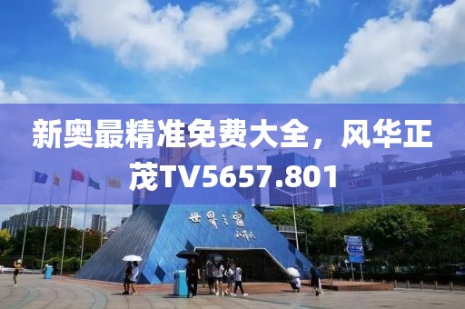 新奥最精准免费大全，风华正茂TV5657.801