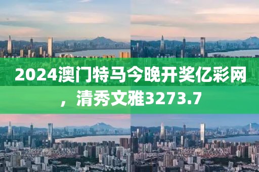 2024澳门特马今晚开奖亿彩网，清秀文雅3273.7
