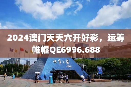 2024澳门天天六开好彩，运筹帷幄QE6996.688