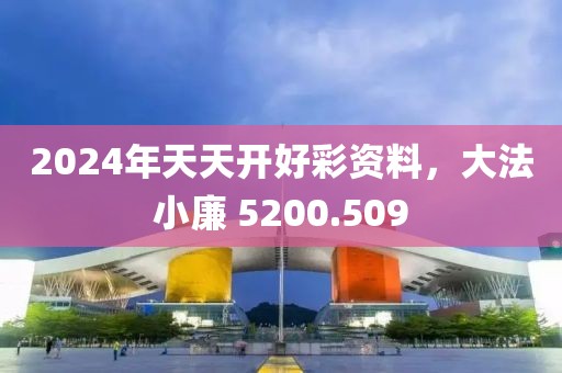 2024年天天开好彩资料，大法小廉 5200.509