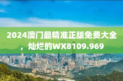 2024澳门最精准正版免费大全，灿烂的WX8109.969