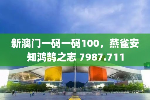 新澳门一码一码100，燕雀安知鸿鹄之志 7987.711