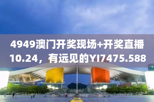 4949澳门开奖现场+开奖直播10.24，有远见的YI7475.588