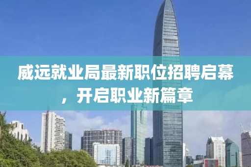 威远就业局最新职位招聘启幕，开启职业新篇章