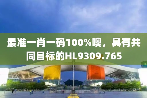 最准一肖一码100%噢，具有共同目标的HL9309.765