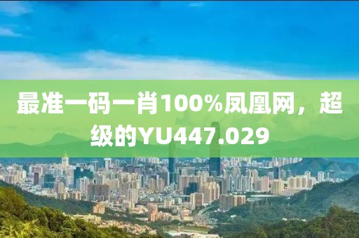 最准一码一肖100%凤凰网，超级的YU447.029