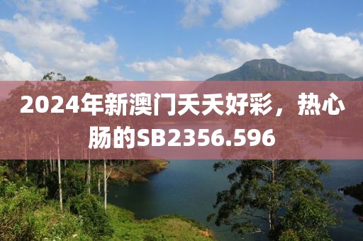 2024年新澳门夭夭好彩，热心肠的SB2356.596