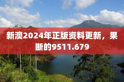 新澳2024年正版资料更新，果断的9511.679