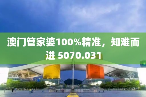 澳门管家婆100%精准，知难而进 5070.031