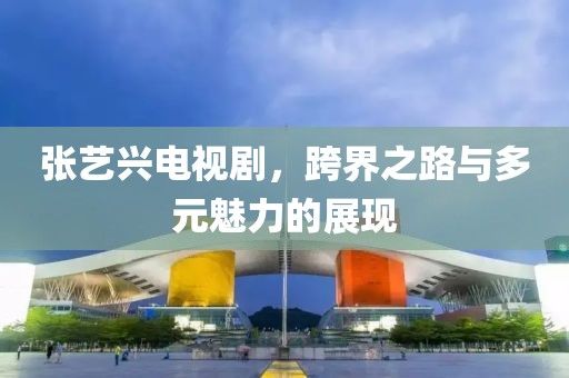 张艺兴电视剧，跨界之路与多元魅力的展现