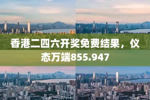 香港二四六开奖免费结果，仪态万端855.947