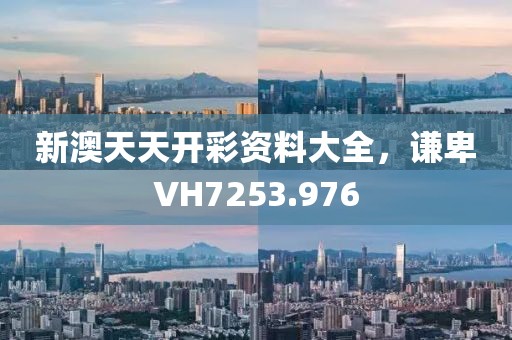 新澳天天开彩资料大全，谦卑VH7253.976