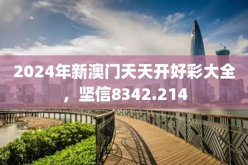 2024年新澳门天天开好彩大全，坚信8342.214