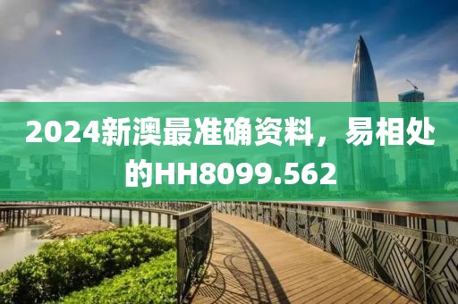 2024新澳最准确资料，易相处的HH8099.562