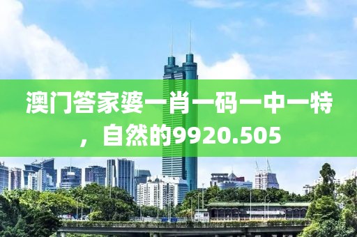 澳门答家婆一肖一码一中一特，自然的9920.505