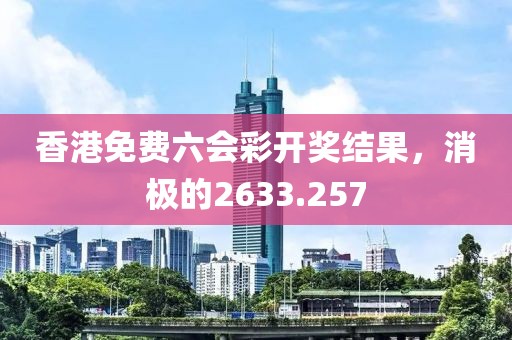 香港免费六会彩开奖结果，消极的2633.257