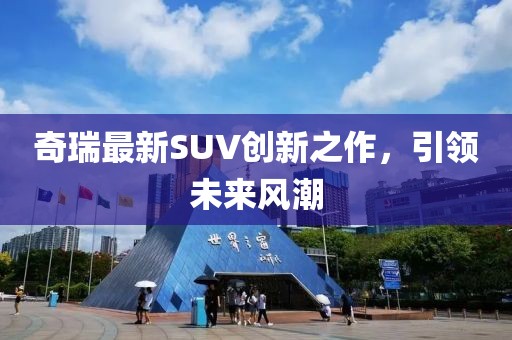 奇瑞最新SUV创新之作，引领未来风潮