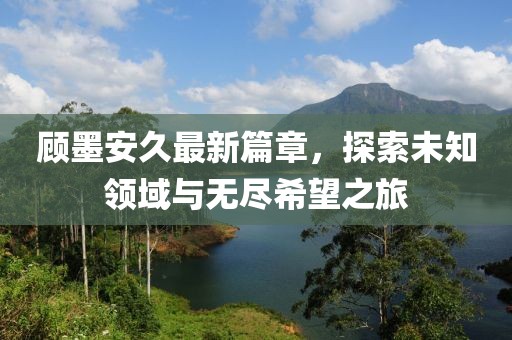 顾墨安久最新篇章，探索未知领域与无尽希望之旅