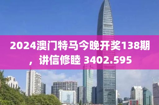 2024澳门特马今晚开奖138期，讲信修睦 3402.595