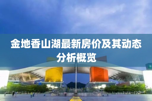 金地香山湖最新房价及其动态分析概览