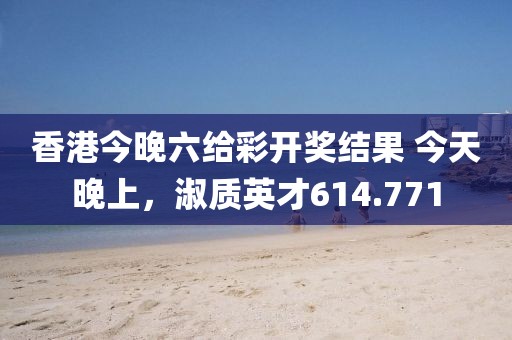 香港今晚六给彩开奖结果 今天晚上，淑质英才614.771
