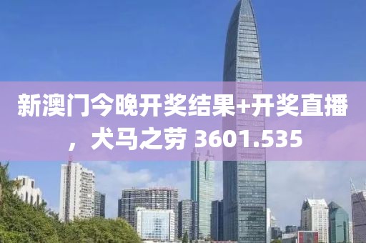 新澳门今晚开奖结果+开奖直播，犬马之劳 3601.535